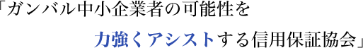 「中小企業の可能性を力強くアシストする信用保証協会」